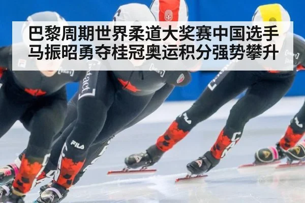 巴黎周期世界柔道大奖赛中国选手马振昭勇夺桂冠奥运积分强势攀升
