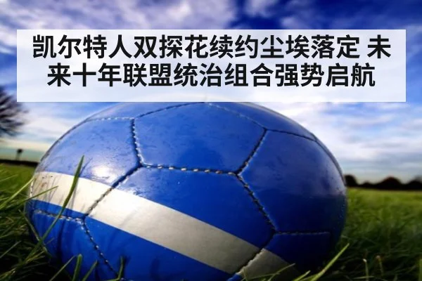 凯尔特人双探花续约尘埃落定 未来十年联盟统治组合强势启航