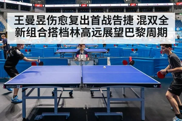 王曼昱伤愈复出首战告捷 混双全新组合搭档林高远展望巴黎周期