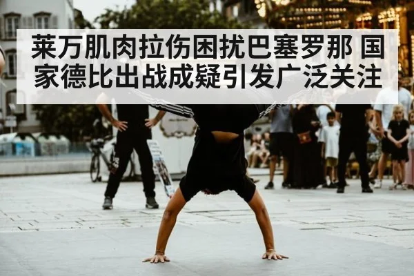 莱万肌肉拉伤困扰巴塞罗那 国家德比出战成疑引发广泛关注