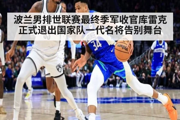 波兰男排世联赛最终季军收官库雷克正式退出国家队一代名将告别舞台