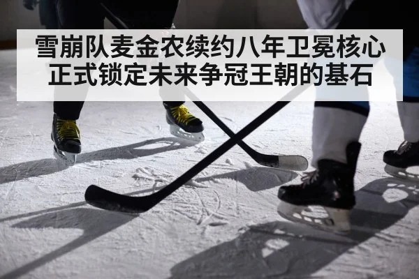 雪崩队麦金农续约八年卫冕核心正式锁定未来争冠王朝的基石